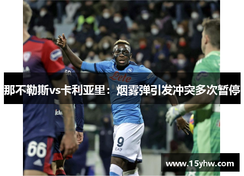 那不勒斯vs卡利亚里：烟雾弹引发冲突多次暂停
